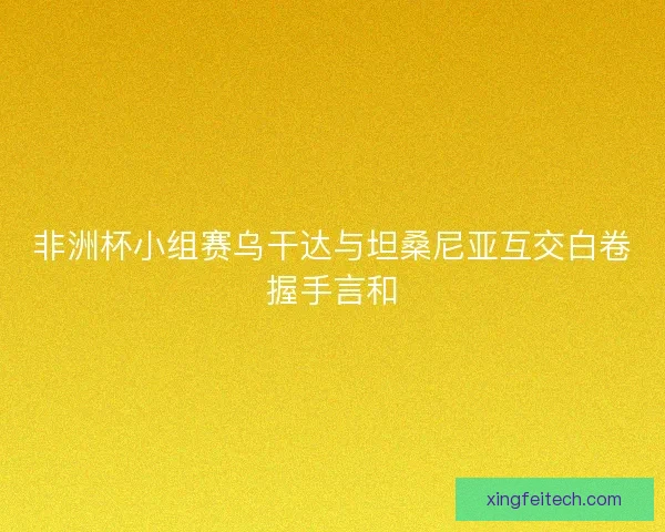 非洲杯小组赛乌干达与坦桑尼亚互交白卷握手言和