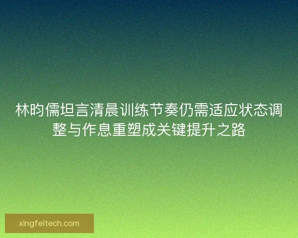 林昀儒坦言清晨训练节奏仍需适应状态调整与作息重塑成关键提升之路