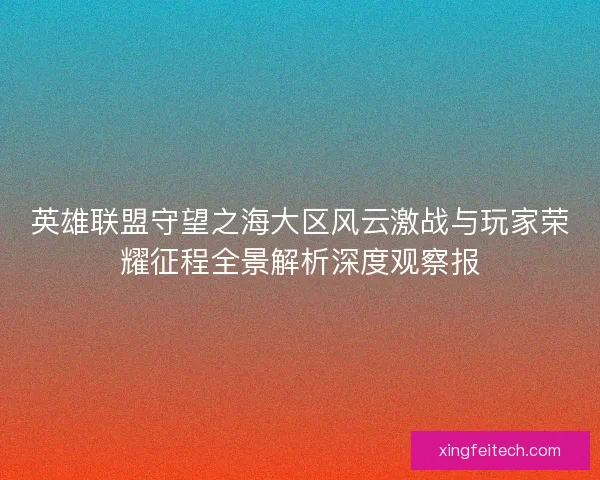 英雄联盟守望之海大区风云激战与玩家荣耀征程全景解析深度观察报