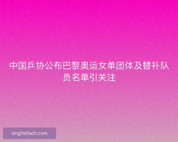 中国乒协公布巴黎奥运女单团体及替补队员名单引关注