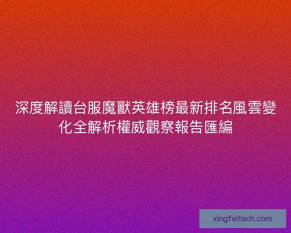 深度解讀台服魔獸英雄榜最新排名風雲變化全解析權威觀察報告匯編